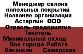 Менеджер салона напольных покрытий › Название организации ­ Астерлин, ООО › Отрасль предприятия ­ Текстиль › Минимальный оклад ­ 1 - Все города Работа » Вакансии   . Самарская обл.,Кинель г.